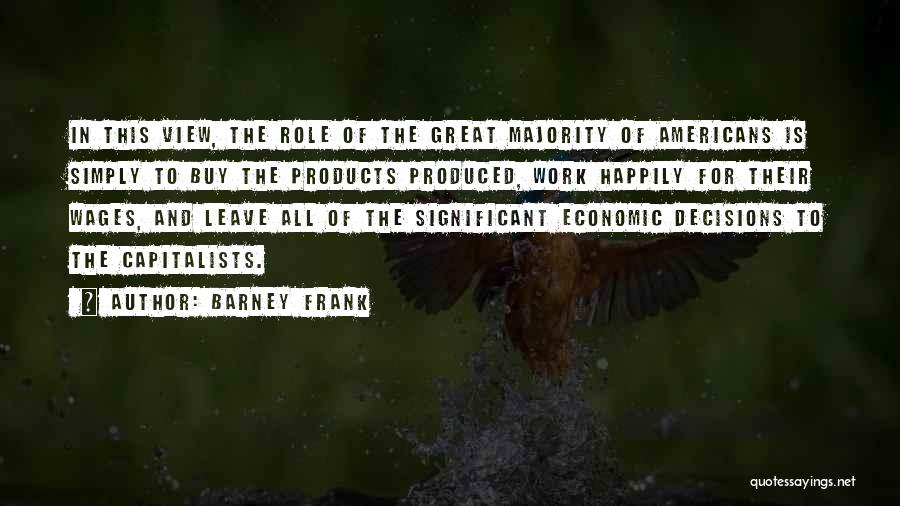Barney Frank Quotes: In This View, The Role Of The Great Majority Of Americans Is Simply To Buy The Products Produced, Work Happily