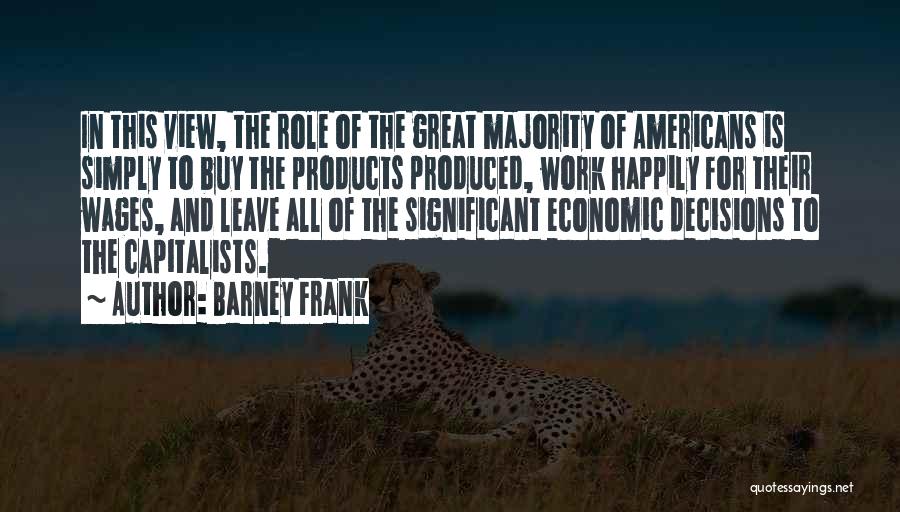 Barney Frank Quotes: In This View, The Role Of The Great Majority Of Americans Is Simply To Buy The Products Produced, Work Happily