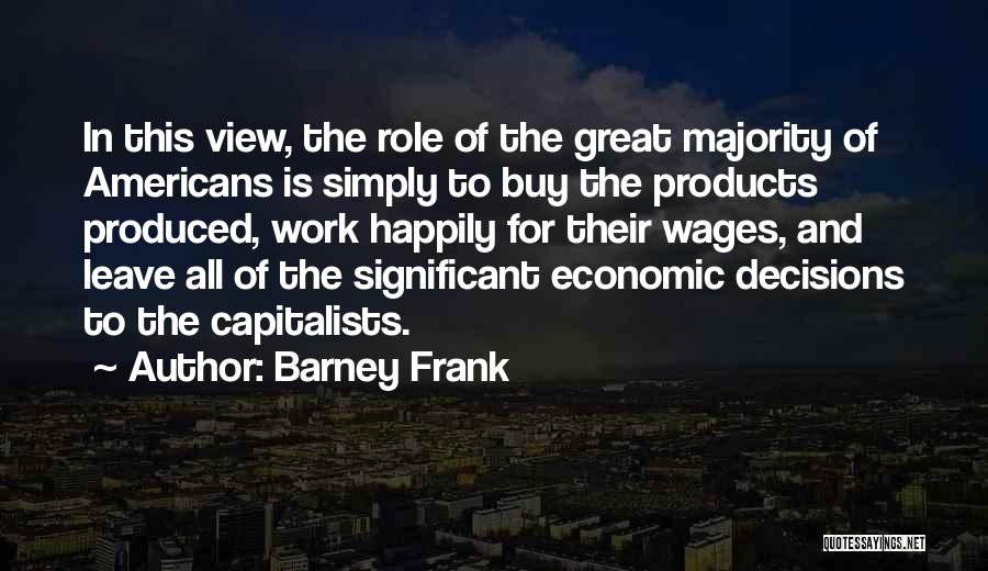 Barney Frank Quotes: In This View, The Role Of The Great Majority Of Americans Is Simply To Buy The Products Produced, Work Happily