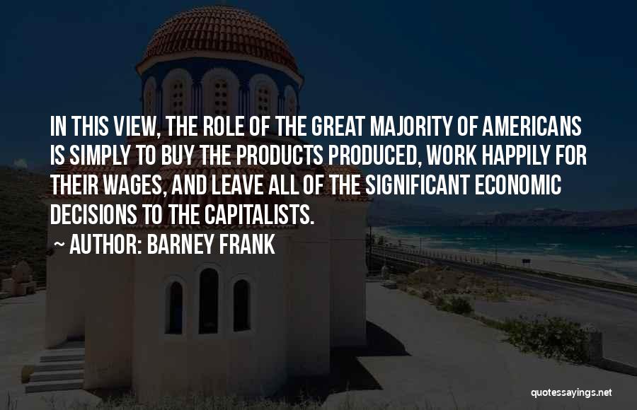 Barney Frank Quotes: In This View, The Role Of The Great Majority Of Americans Is Simply To Buy The Products Produced, Work Happily