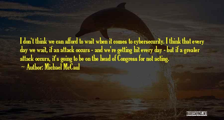 Michael McCaul Quotes: I Don't Think We Can Afford To Wait When It Comes To Cybersecurity. I Think That Every Day We Wait,