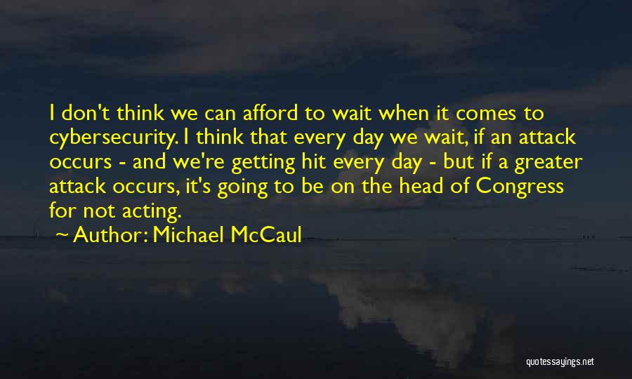 Michael McCaul Quotes: I Don't Think We Can Afford To Wait When It Comes To Cybersecurity. I Think That Every Day We Wait,