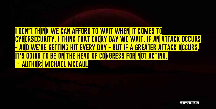 Michael McCaul Quotes: I Don't Think We Can Afford To Wait When It Comes To Cybersecurity. I Think That Every Day We Wait,