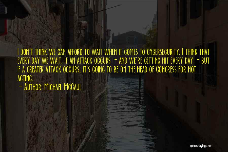 Michael McCaul Quotes: I Don't Think We Can Afford To Wait When It Comes To Cybersecurity. I Think That Every Day We Wait,