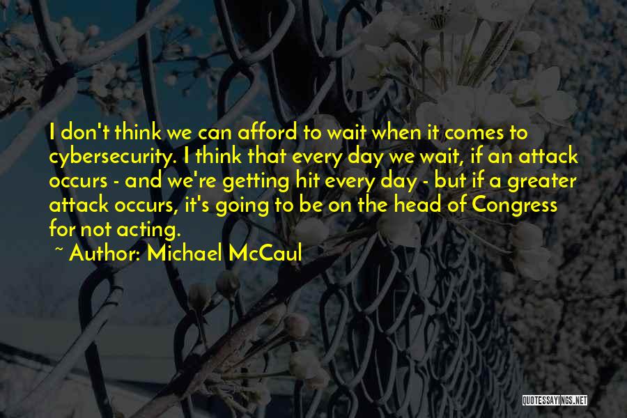 Michael McCaul Quotes: I Don't Think We Can Afford To Wait When It Comes To Cybersecurity. I Think That Every Day We Wait,