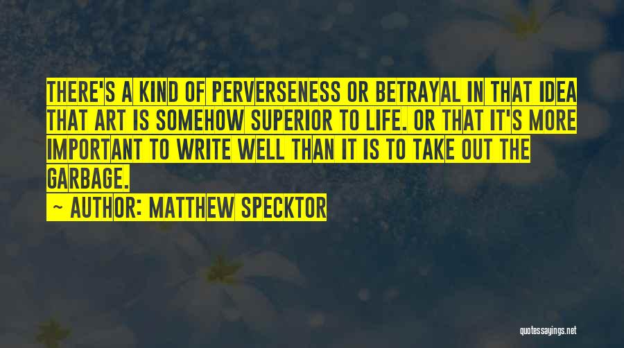 Matthew Specktor Quotes: There's A Kind Of Perverseness Or Betrayal In That Idea That Art Is Somehow Superior To Life. Or That It's