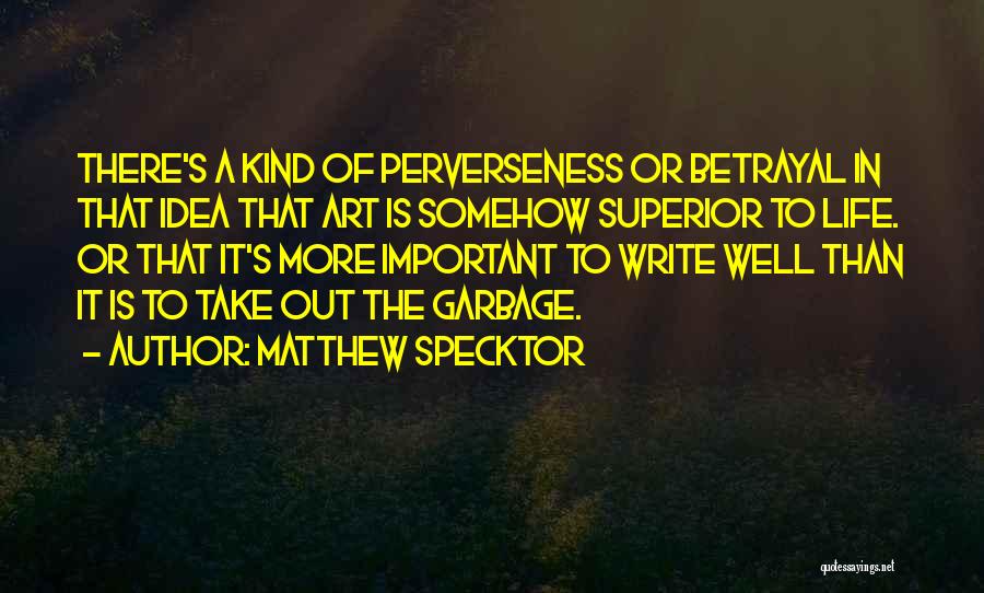 Matthew Specktor Quotes: There's A Kind Of Perverseness Or Betrayal In That Idea That Art Is Somehow Superior To Life. Or That It's