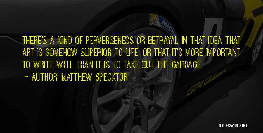 Matthew Specktor Quotes: There's A Kind Of Perverseness Or Betrayal In That Idea That Art Is Somehow Superior To Life. Or That It's