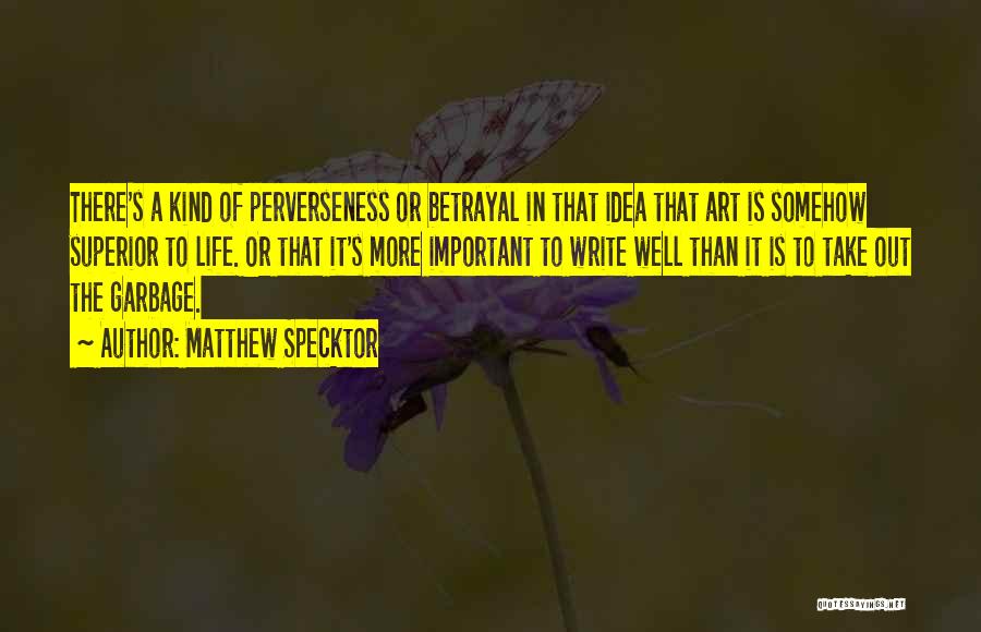Matthew Specktor Quotes: There's A Kind Of Perverseness Or Betrayal In That Idea That Art Is Somehow Superior To Life. Or That It's
