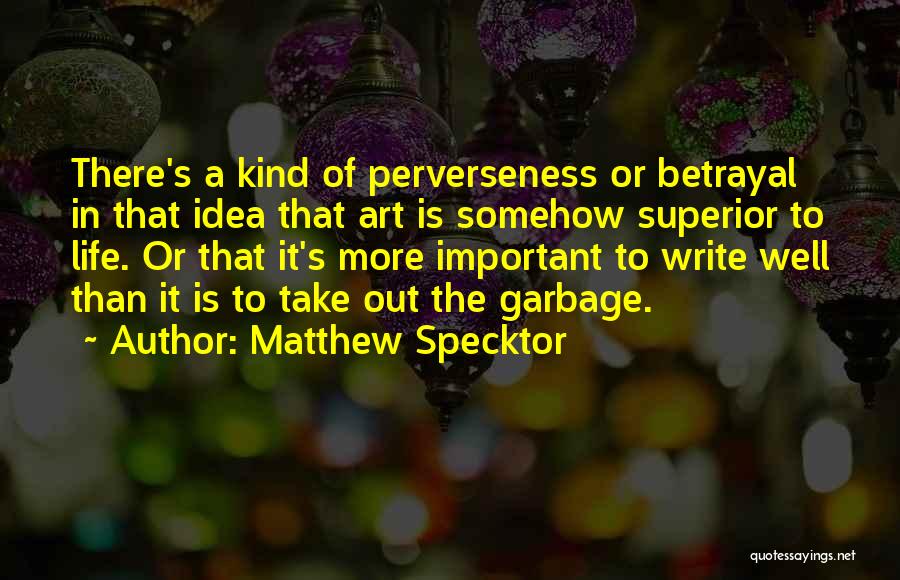 Matthew Specktor Quotes: There's A Kind Of Perverseness Or Betrayal In That Idea That Art Is Somehow Superior To Life. Or That It's