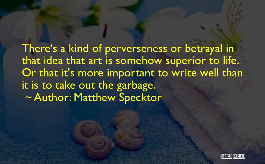 Matthew Specktor Quotes: There's A Kind Of Perverseness Or Betrayal In That Idea That Art Is Somehow Superior To Life. Or That It's