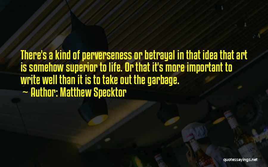 Matthew Specktor Quotes: There's A Kind Of Perverseness Or Betrayal In That Idea That Art Is Somehow Superior To Life. Or That It's