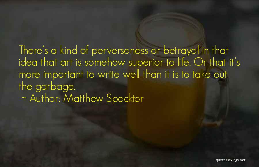 Matthew Specktor Quotes: There's A Kind Of Perverseness Or Betrayal In That Idea That Art Is Somehow Superior To Life. Or That It's