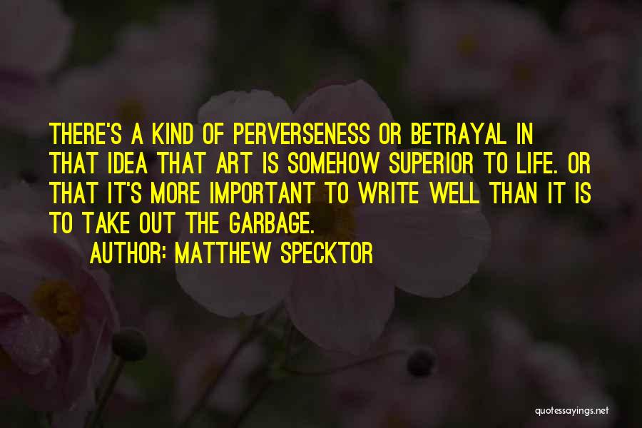 Matthew Specktor Quotes: There's A Kind Of Perverseness Or Betrayal In That Idea That Art Is Somehow Superior To Life. Or That It's