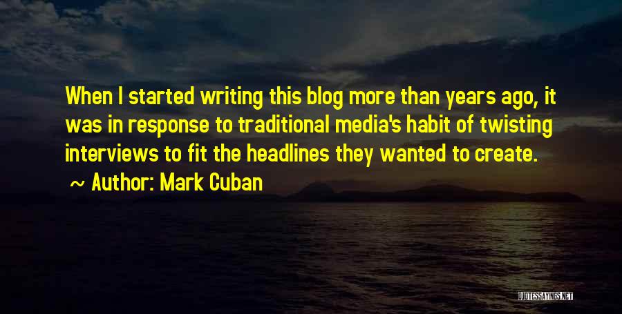 Mark Cuban Quotes: When I Started Writing This Blog More Than Years Ago, It Was In Response To Traditional Media's Habit Of Twisting