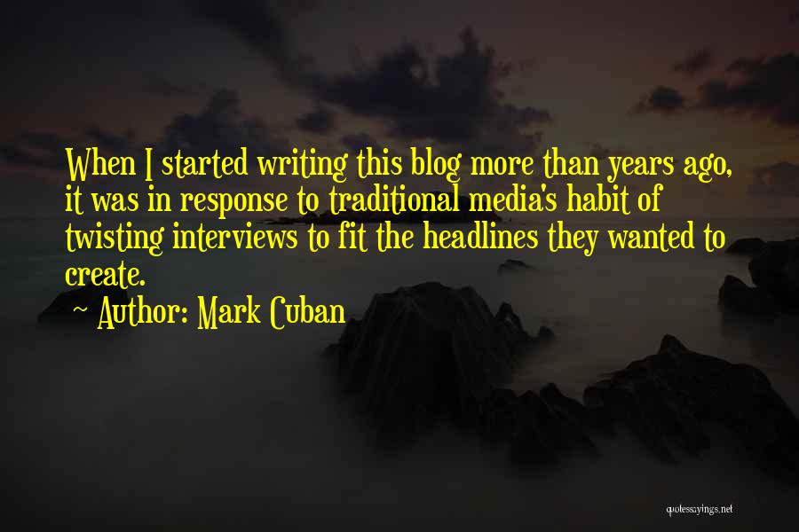Mark Cuban Quotes: When I Started Writing This Blog More Than Years Ago, It Was In Response To Traditional Media's Habit Of Twisting