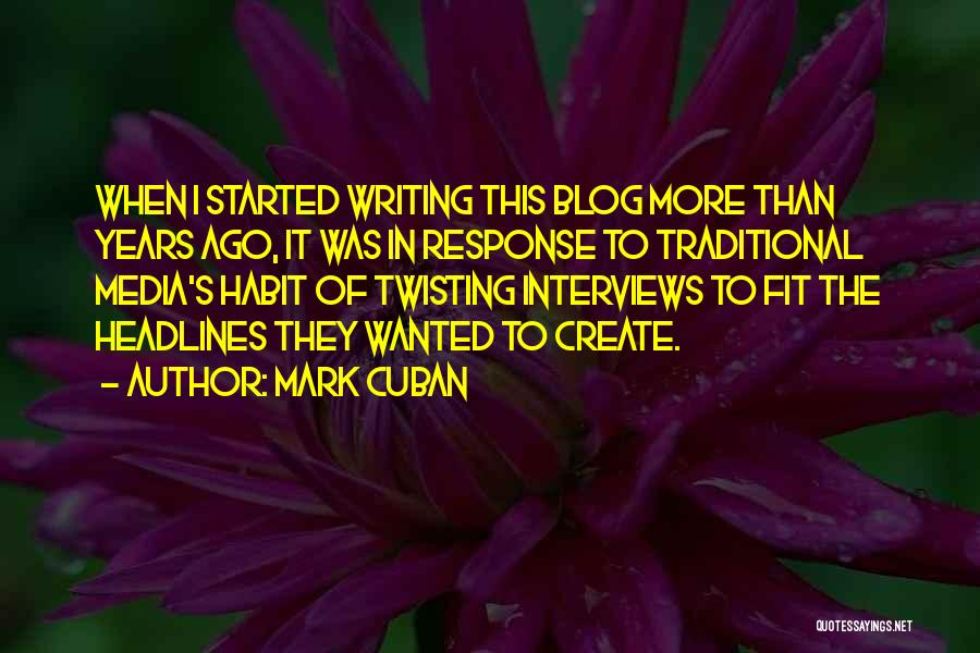 Mark Cuban Quotes: When I Started Writing This Blog More Than Years Ago, It Was In Response To Traditional Media's Habit Of Twisting
