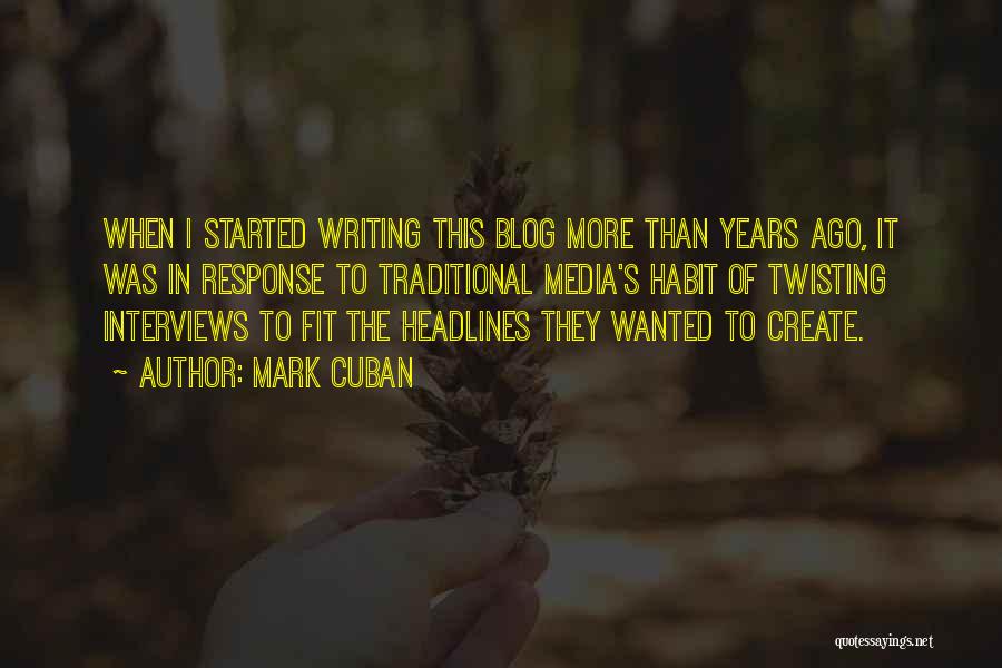 Mark Cuban Quotes: When I Started Writing This Blog More Than Years Ago, It Was In Response To Traditional Media's Habit Of Twisting