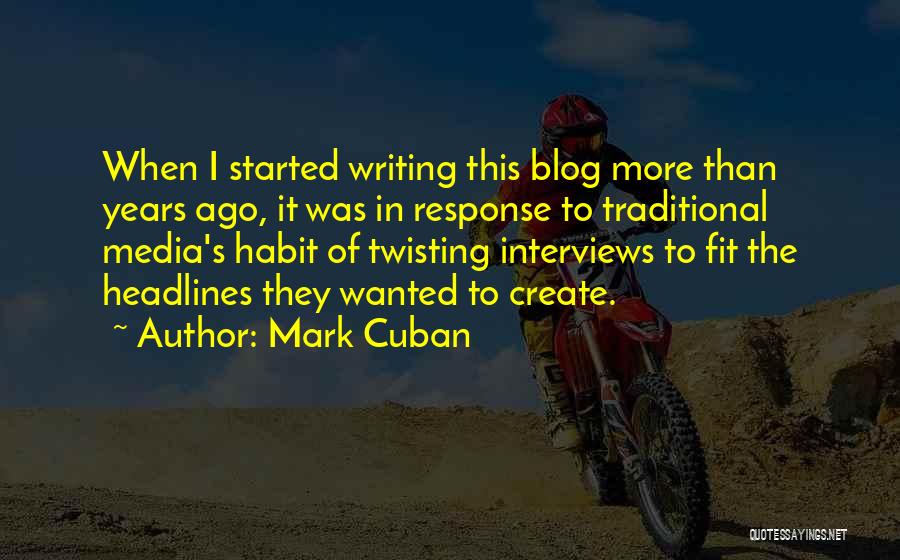 Mark Cuban Quotes: When I Started Writing This Blog More Than Years Ago, It Was In Response To Traditional Media's Habit Of Twisting