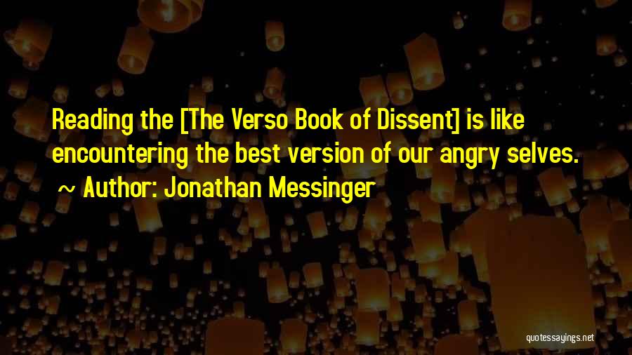 Jonathan Messinger Quotes: Reading The [the Verso Book Of Dissent] Is Like Encountering The Best Version Of Our Angry Selves.