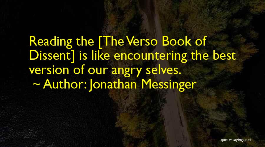 Jonathan Messinger Quotes: Reading The [the Verso Book Of Dissent] Is Like Encountering The Best Version Of Our Angry Selves.