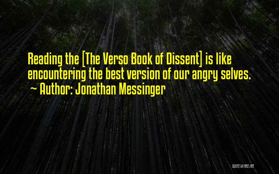 Jonathan Messinger Quotes: Reading The [the Verso Book Of Dissent] Is Like Encountering The Best Version Of Our Angry Selves.