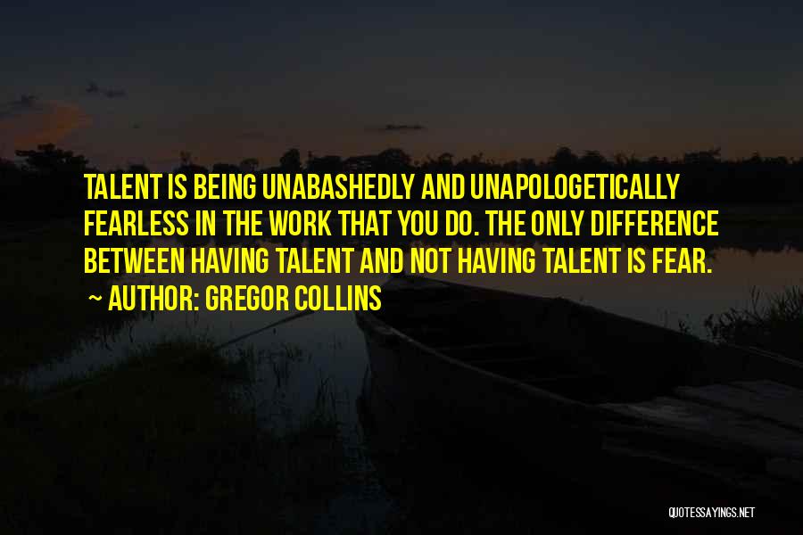 Gregor Collins Quotes: Talent Is Being Unabashedly And Unapologetically Fearless In The Work That You Do. The Only Difference Between Having Talent And