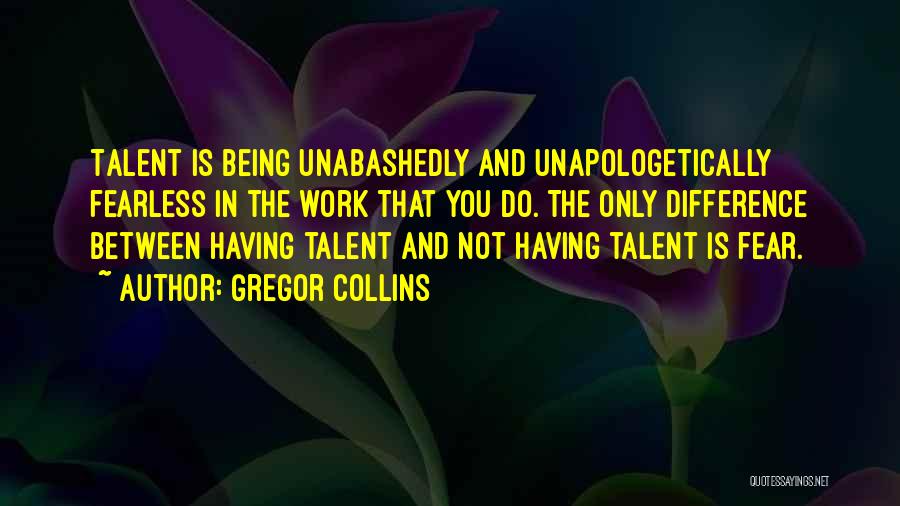 Gregor Collins Quotes: Talent Is Being Unabashedly And Unapologetically Fearless In The Work That You Do. The Only Difference Between Having Talent And