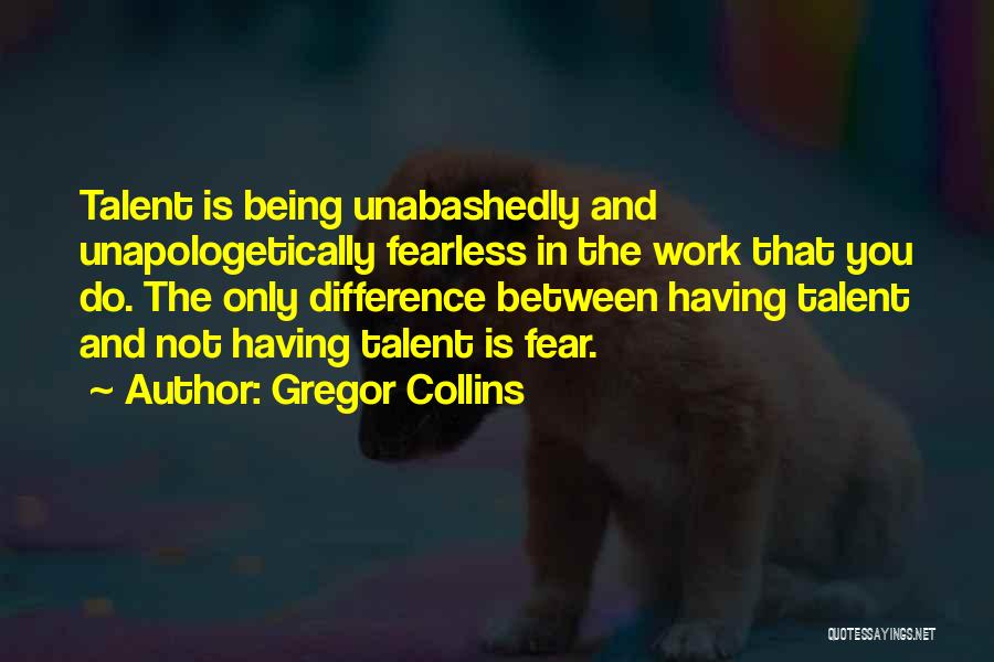 Gregor Collins Quotes: Talent Is Being Unabashedly And Unapologetically Fearless In The Work That You Do. The Only Difference Between Having Talent And