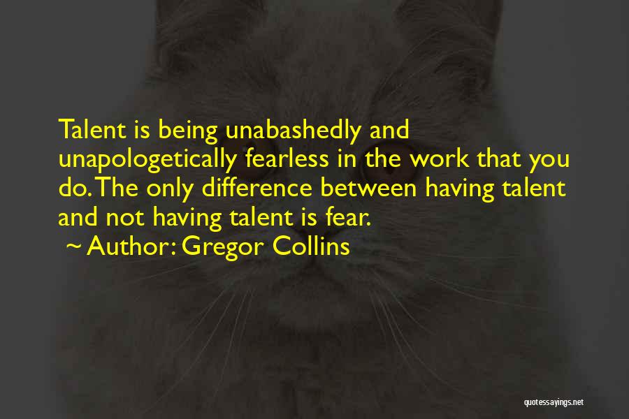 Gregor Collins Quotes: Talent Is Being Unabashedly And Unapologetically Fearless In The Work That You Do. The Only Difference Between Having Talent And