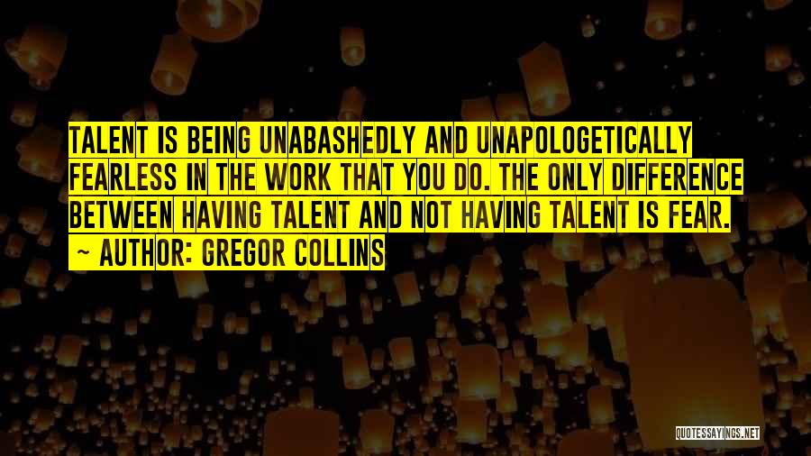 Gregor Collins Quotes: Talent Is Being Unabashedly And Unapologetically Fearless In The Work That You Do. The Only Difference Between Having Talent And