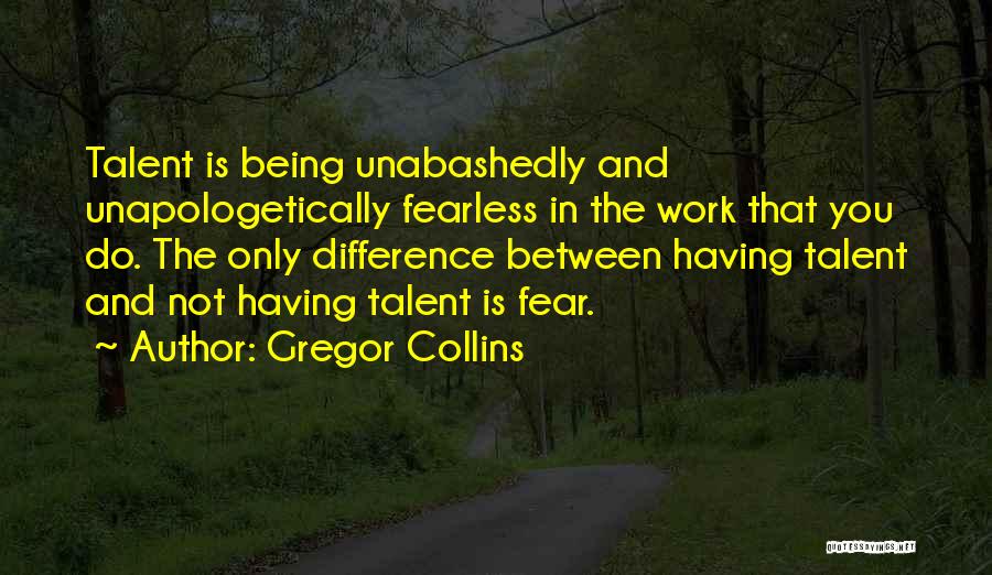 Gregor Collins Quotes: Talent Is Being Unabashedly And Unapologetically Fearless In The Work That You Do. The Only Difference Between Having Talent And