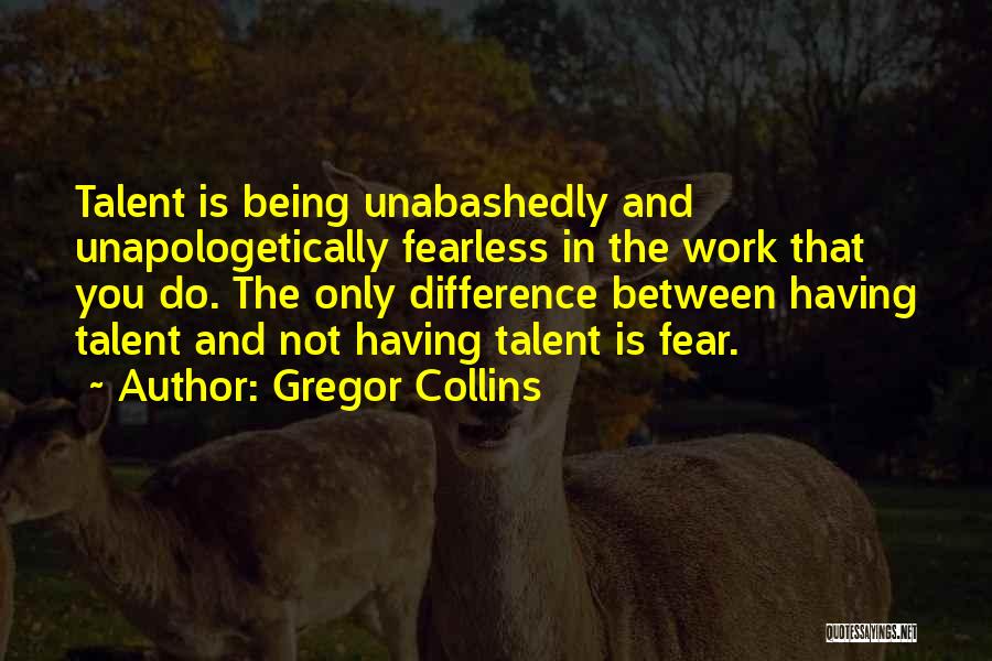 Gregor Collins Quotes: Talent Is Being Unabashedly And Unapologetically Fearless In The Work That You Do. The Only Difference Between Having Talent And