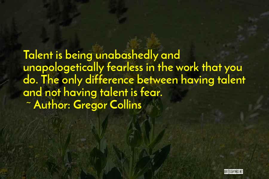 Gregor Collins Quotes: Talent Is Being Unabashedly And Unapologetically Fearless In The Work That You Do. The Only Difference Between Having Talent And