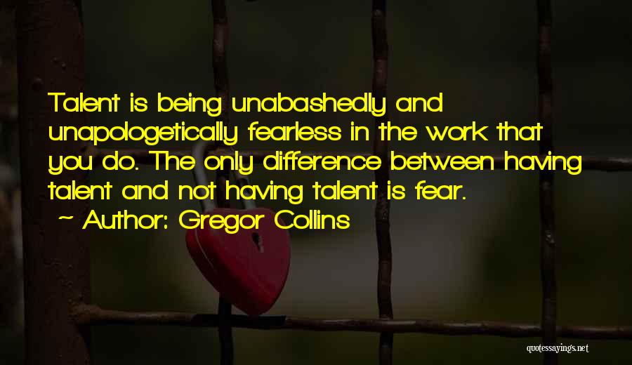 Gregor Collins Quotes: Talent Is Being Unabashedly And Unapologetically Fearless In The Work That You Do. The Only Difference Between Having Talent And