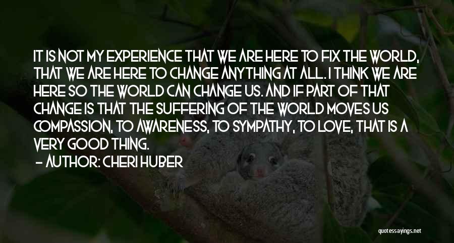 Cheri Huber Quotes: It Is Not My Experience That We Are Here To Fix The World, That We Are Here To Change Anything