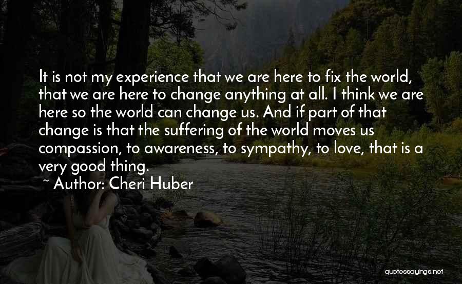 Cheri Huber Quotes: It Is Not My Experience That We Are Here To Fix The World, That We Are Here To Change Anything