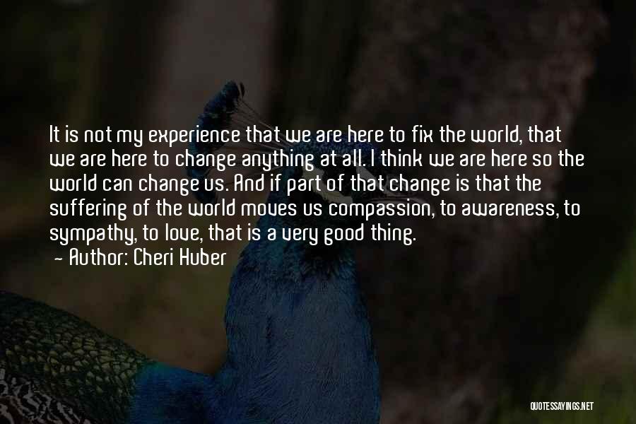 Cheri Huber Quotes: It Is Not My Experience That We Are Here To Fix The World, That We Are Here To Change Anything