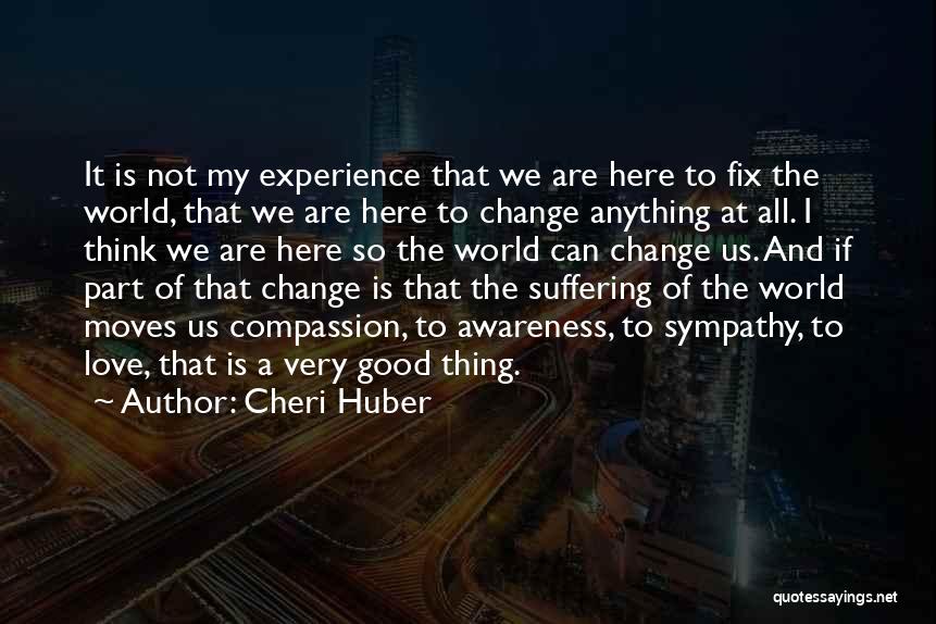 Cheri Huber Quotes: It Is Not My Experience That We Are Here To Fix The World, That We Are Here To Change Anything