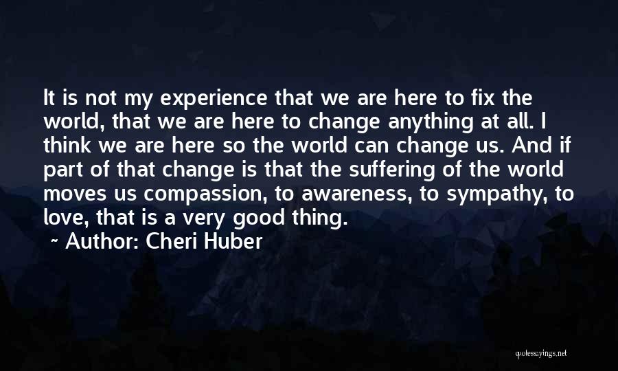 Cheri Huber Quotes: It Is Not My Experience That We Are Here To Fix The World, That We Are Here To Change Anything