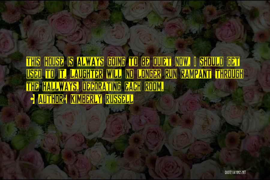 Kimberly Russell Quotes: This House Is Always Going To Be Quiet Now, I Should Get Used To It. Laughter Will No Longer Run