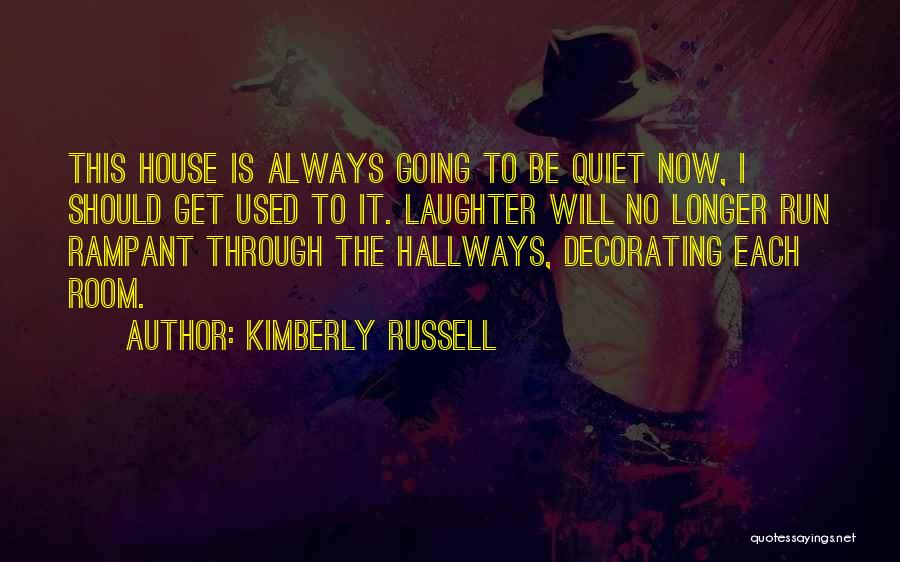 Kimberly Russell Quotes: This House Is Always Going To Be Quiet Now, I Should Get Used To It. Laughter Will No Longer Run