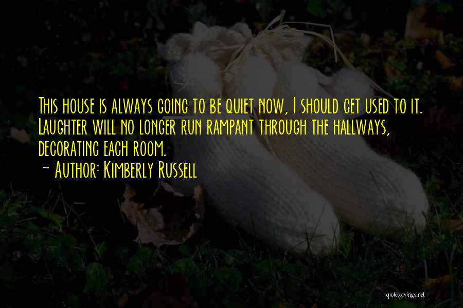 Kimberly Russell Quotes: This House Is Always Going To Be Quiet Now, I Should Get Used To It. Laughter Will No Longer Run