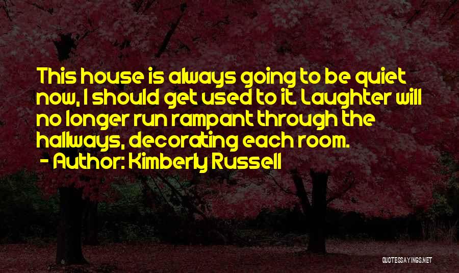 Kimberly Russell Quotes: This House Is Always Going To Be Quiet Now, I Should Get Used To It. Laughter Will No Longer Run