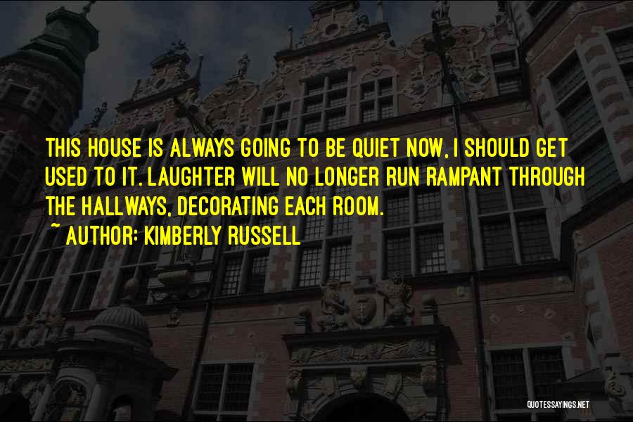 Kimberly Russell Quotes: This House Is Always Going To Be Quiet Now, I Should Get Used To It. Laughter Will No Longer Run