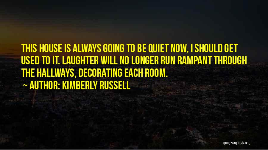 Kimberly Russell Quotes: This House Is Always Going To Be Quiet Now, I Should Get Used To It. Laughter Will No Longer Run