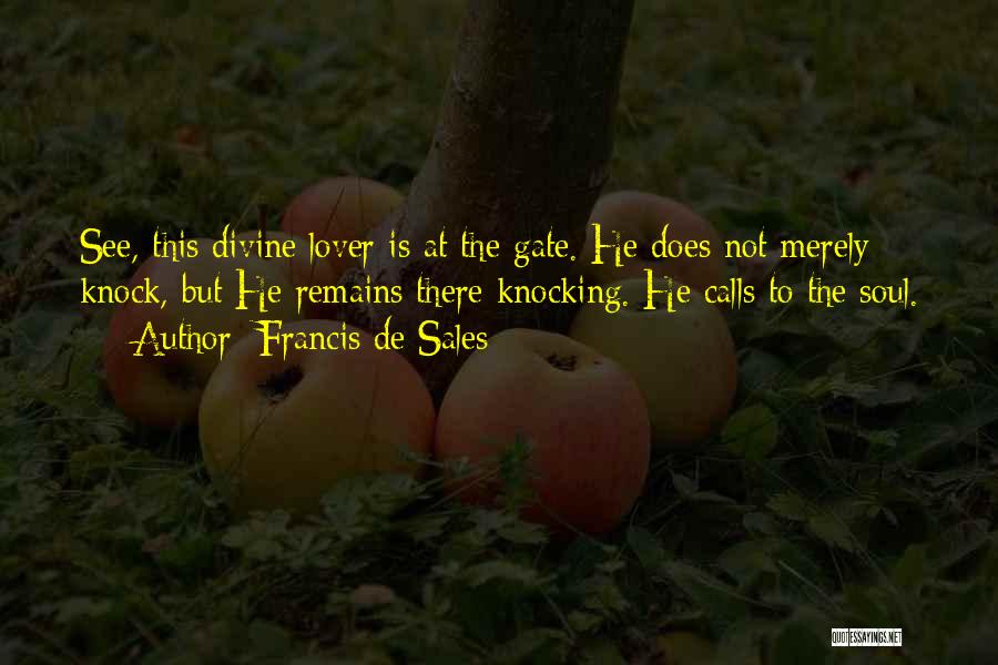 Francis De Sales Quotes: See, This Divine Lover Is At The Gate. He Does Not Merely Knock, But He Remains There Knocking. He Calls