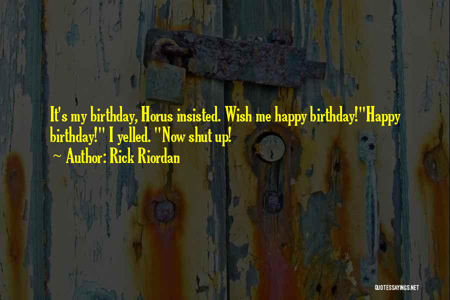 Rick Riordan Quotes: It's My Birthday, Horus Insisted. Wish Me Happy Birthday!happy Birthday! I Yelled. Now Shut Up!