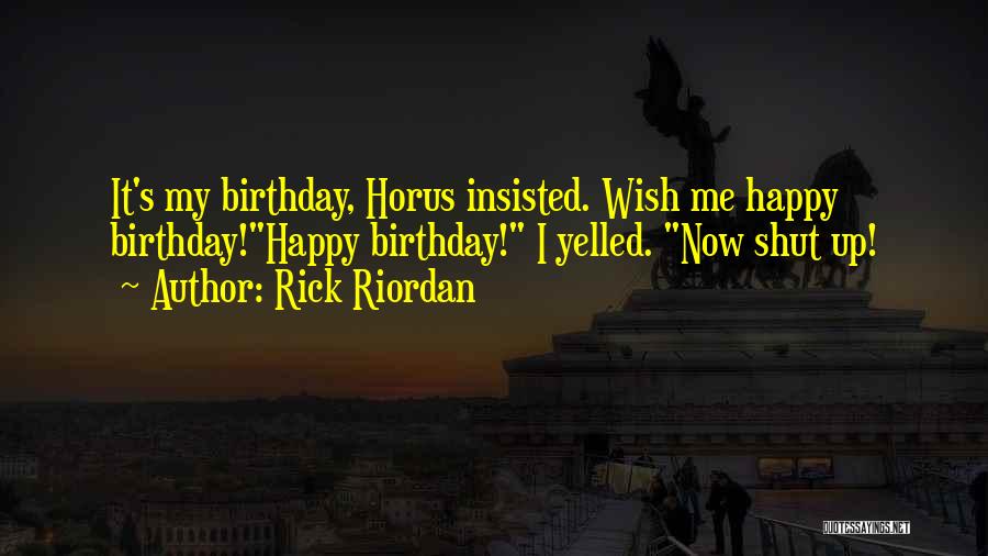 Rick Riordan Quotes: It's My Birthday, Horus Insisted. Wish Me Happy Birthday!happy Birthday! I Yelled. Now Shut Up!