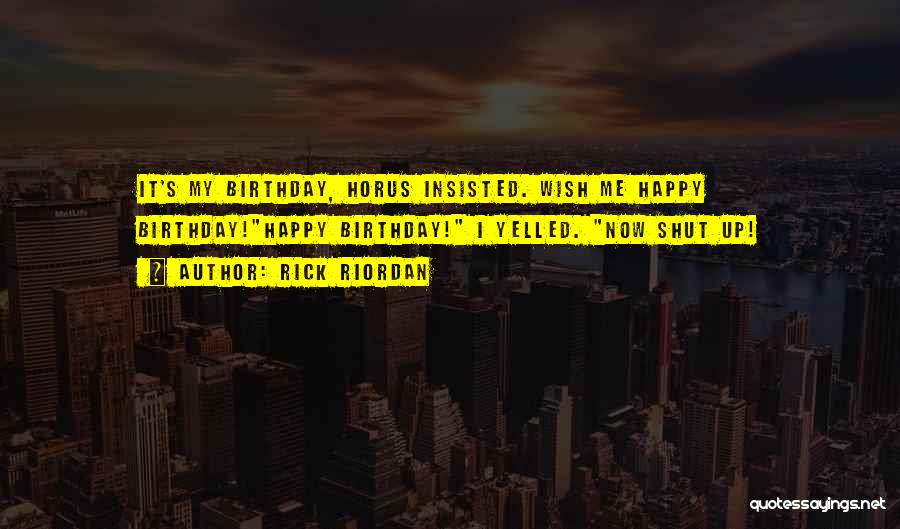 Rick Riordan Quotes: It's My Birthday, Horus Insisted. Wish Me Happy Birthday!happy Birthday! I Yelled. Now Shut Up!